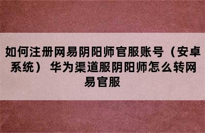 如何注册网易阴阳师官服账号（安卓系统） 华为渠道服阴阳师怎么转网易官服